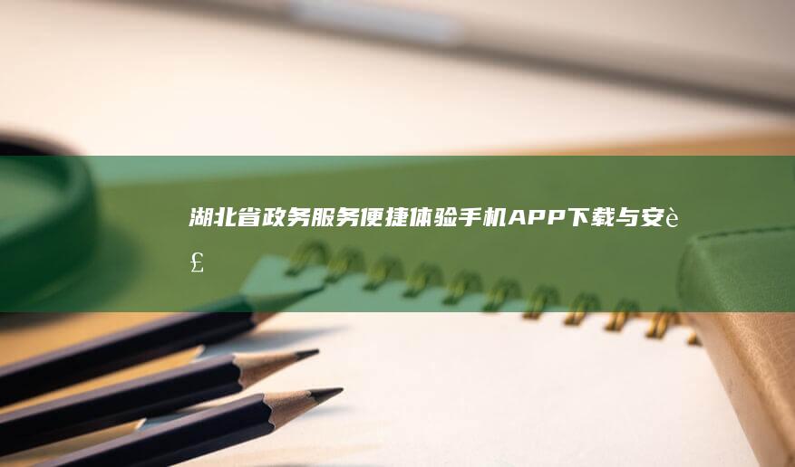 湖北省政务服务便捷体验：手机APP下载与安装指南